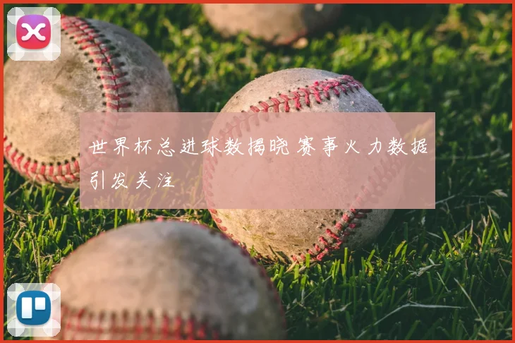 世界杯总进球数揭晓 赛事火力数据引发关注