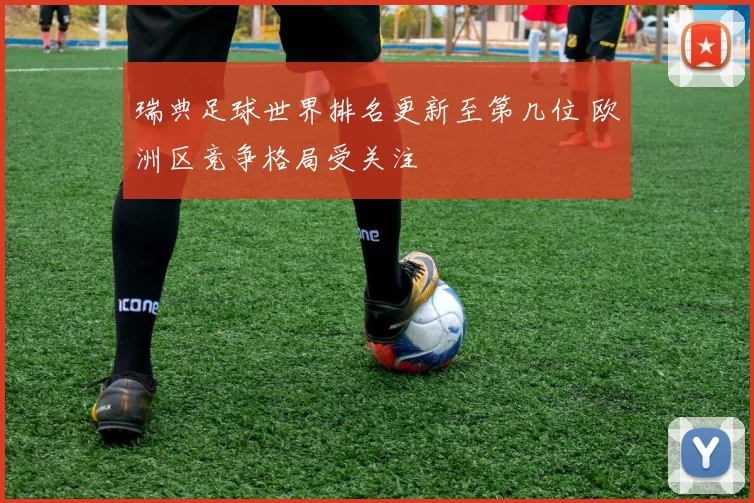 瑞典足球世界排名更新至第几位 欧洲区竞争格局受关注