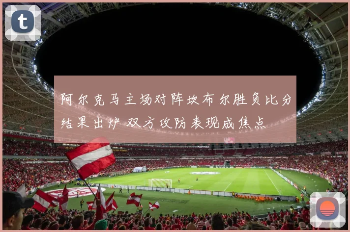 阿尔克马主场对阵坎布尔胜负比分结果出炉 双方攻防表现成焦点