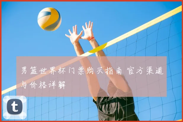男篮世界杯门票购买指南 官方渠道与价格详解