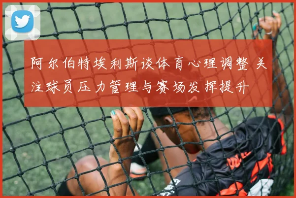 阿尔伯特埃利斯谈体育心理调整 关注球员压力管理与赛场发挥提升