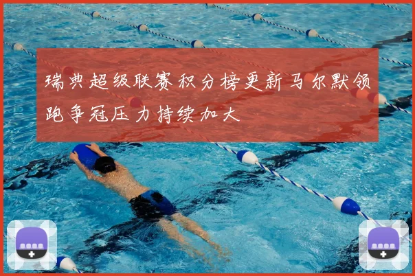 瑞典超级联赛积分榜更新马尔默领跑争冠压力持续加大