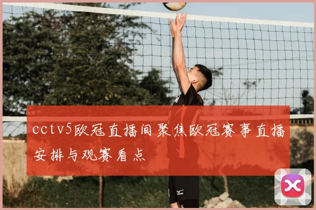 cctv5欧冠直播间聚焦欧冠赛事直播安排与观赛看点