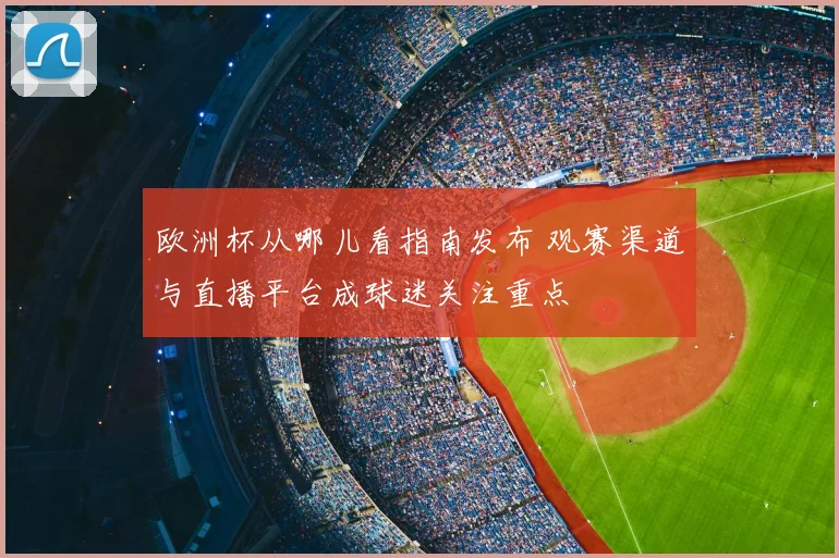 欧洲杯从哪儿看指南发布 观赛渠道与直播平台成球迷关注重点