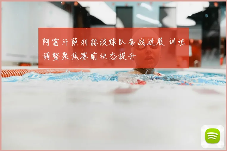 阿富汗萨利赫谈球队备战进展 训练调整聚焦赛前状态提升