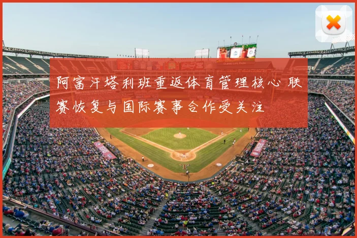 阿富汗塔利班重返体育管理核心 联赛恢复与国际赛事合作受关注