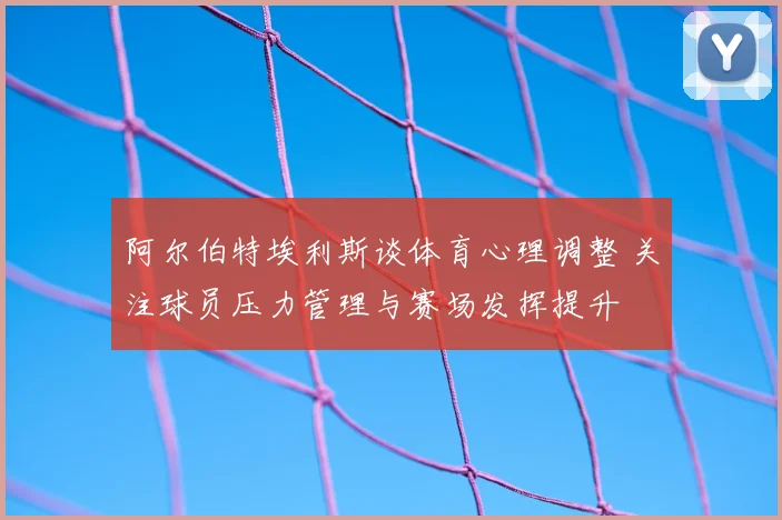 阿尔伯特埃利斯谈体育心理调整 关注球员压力管理与赛场发挥提升