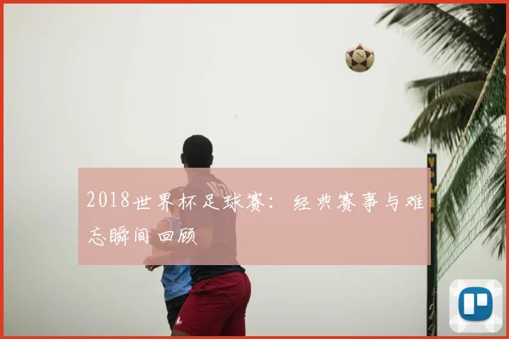 2018世界杯足球赛:经典赛事与难忘瞬间回顾
