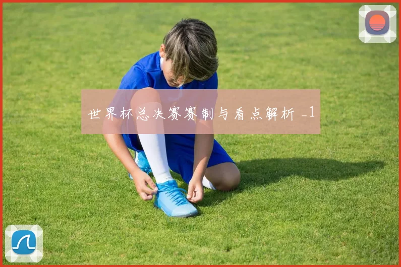 世界杯总决赛赛制与看点解析 _1