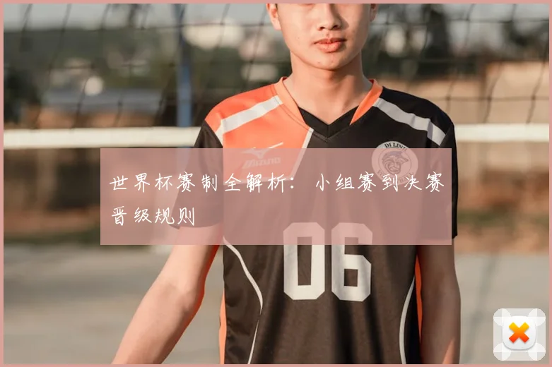 世界杯赛制全解析：小组赛到决赛晋级规则