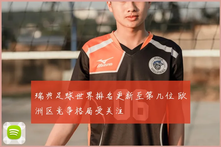 瑞典足球世界排名更新至第几位 欧洲区竞争格局受关注