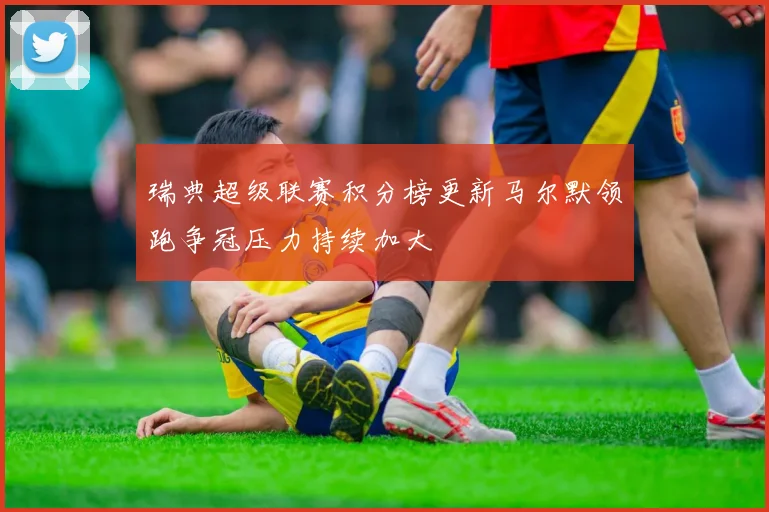 瑞典超级联赛积分榜更新马尔默领跑争冠压力持续加大