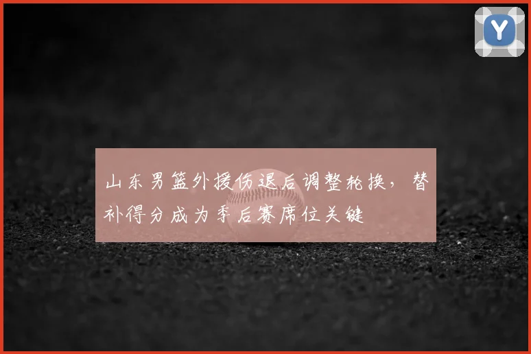 山东男篮外援伤退后调整轮换，替补得分成为季后赛席位关键