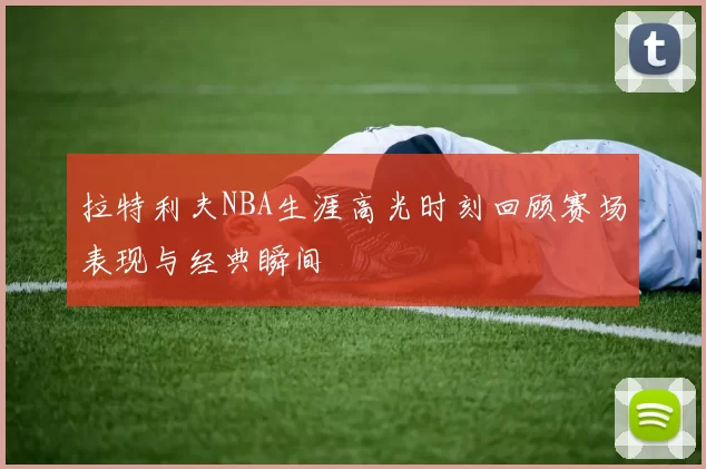 拉特利夫NBA生涯高光时刻回顾赛场表现与经典瞬间