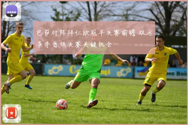 巴萨对阵拜仁欧冠半决赛前瞻 双方争夺晋级决赛关键机会