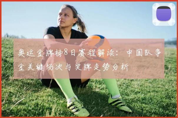 奥运金牌榜8日赛程解读：中国队争金关键场次与奖牌走势分析