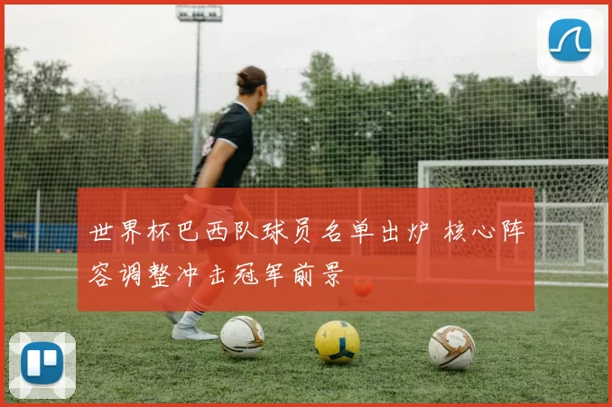 世界杯巴西队球员名单出炉 核心阵容调整冲击冠军前景