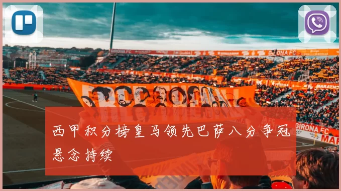 西甲积分榜皇马领先巴萨八分争冠悬念持续