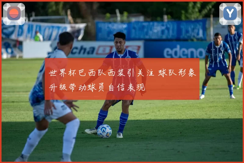 世界杯巴西队西装引关注 球队形象升级带动球员自信表现