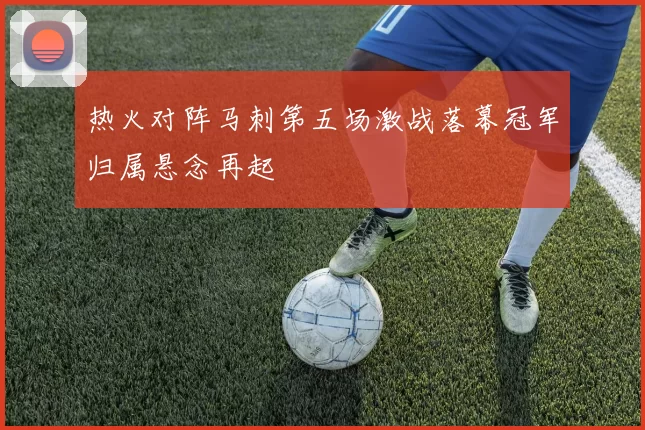 热火对阵马刺第五场激战落幕冠军归属悬念再起