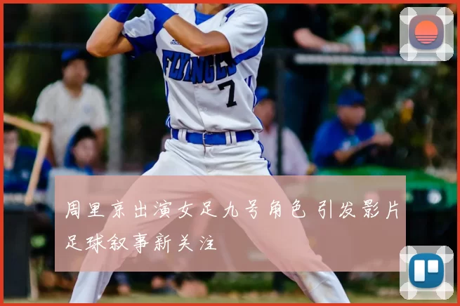 周里京出演女足九号角色 引发影片足球叙事新关注