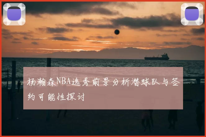 杨瀚森NBA选秀前景分析潜球队与签约可能性探讨