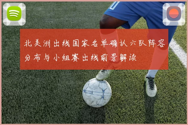 北美洲出线国家名单确认六队阵容分布与小组赛出线前景解读