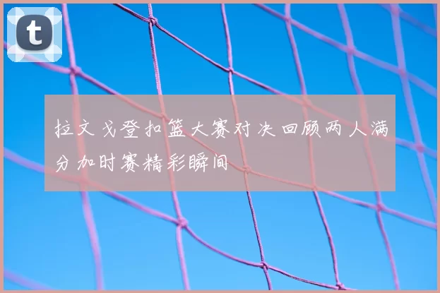 拉文戈登扣篮大赛对决回顾两人满分加时赛精彩瞬间