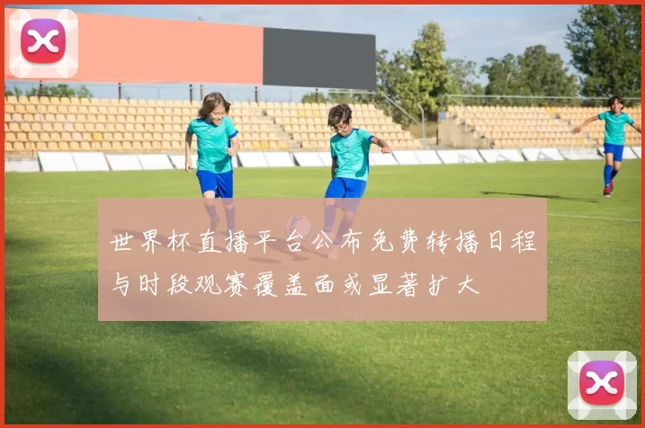 世界杯直播平台公布免费转播日程与时段观赛覆盖面或显著扩大