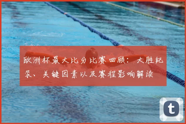 欧洲杯最大比分比赛回顾：大胜纪录、关键因素以及赛程影响解读