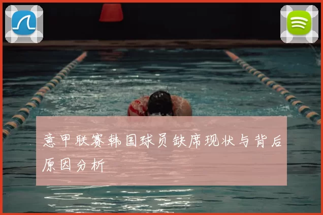 意甲联赛韩国球员缺席现状与背后原因分析