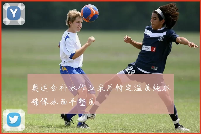 奥运会补冰作业采用特定温度纯水确保冰面平整度
