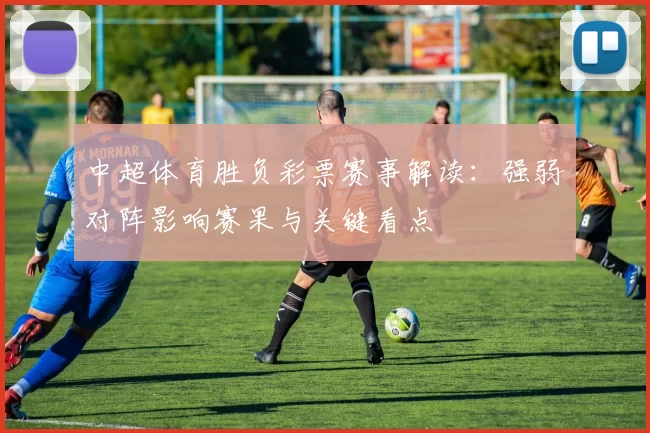 中超体育胜负彩票赛事解读：强弱对阵影响赛果与关键看点