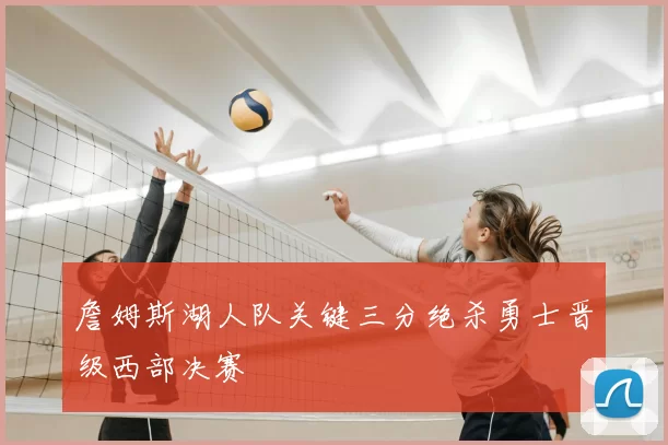 詹姆斯湖人队关键三分绝杀勇士晋级西部决赛