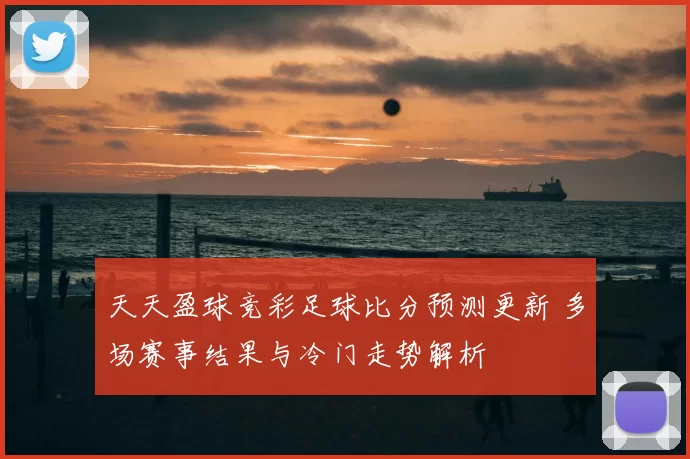 天天盈球竞彩足球比分预测更新 多场赛事结果与冷门走势解析