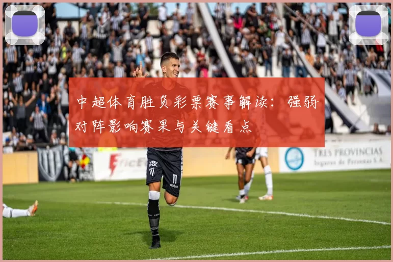 中超体育胜负彩票赛事解读：强弱对阵影响赛果与关键看点