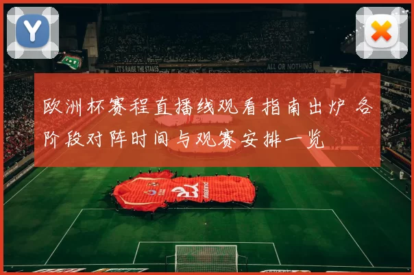 欧洲杯赛程直播线观看指南出炉 各阶段对阵时间与观赛安排一览