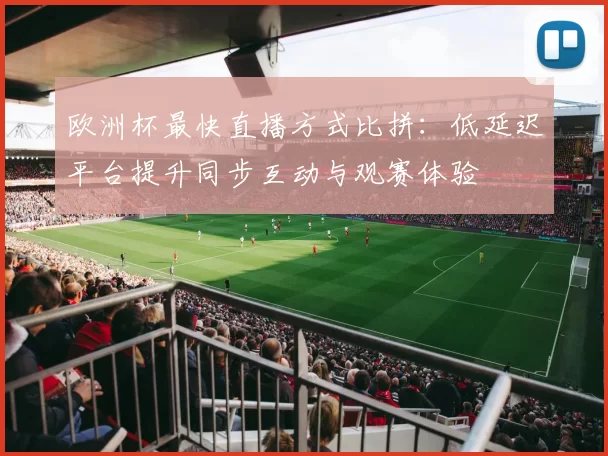 欧洲杯最快直播方式比拼：低延迟平台提升同步互动与观赛体验