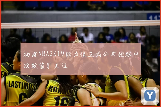 杨建NBA2K19能力值正式公布控球中投数值引关注