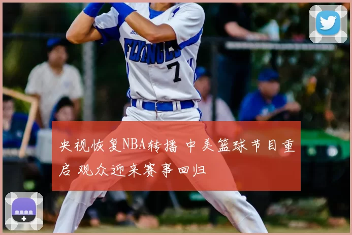 央视恢复NBA转播 中美篮球节目重启 观众迎来赛事回归