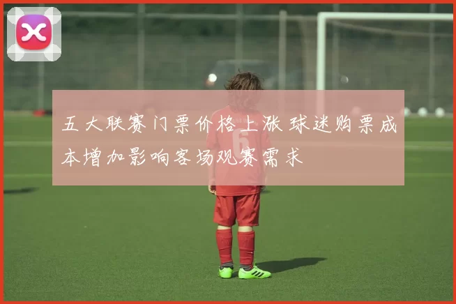 五大联赛门票价格上涨 球迷购票成本增加影响客场观赛需求