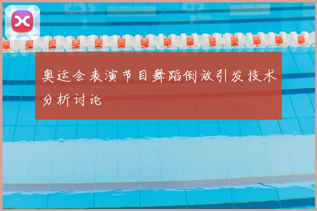 奥运会表演节目舞蹈倒放引发技术分析讨论