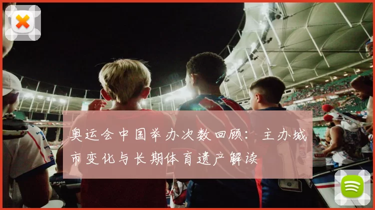 奥运会中国举办次数回顾：主办城市变化与长期体育遗产解读