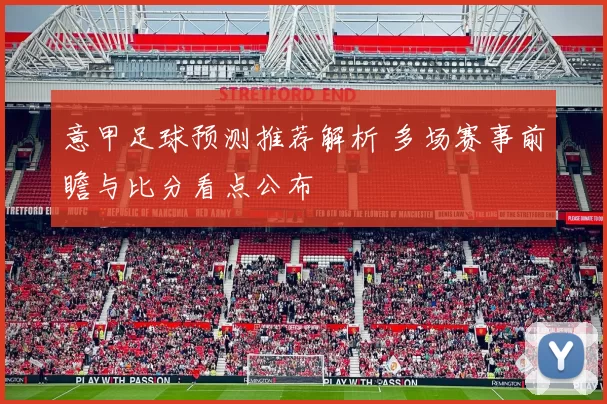 意甲足球预测推荐解析 多场赛事前瞻与比分看点公布