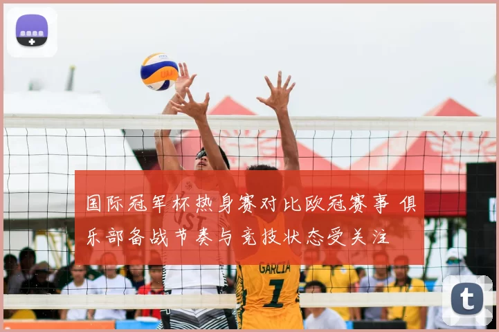 国际冠军杯热身赛对比欧冠赛事 俱乐部备战节奏与竞技状态受关注