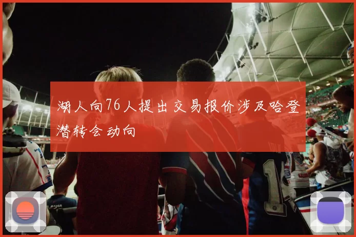 湖人向76人提出交易报价涉及哈登潜转会动向