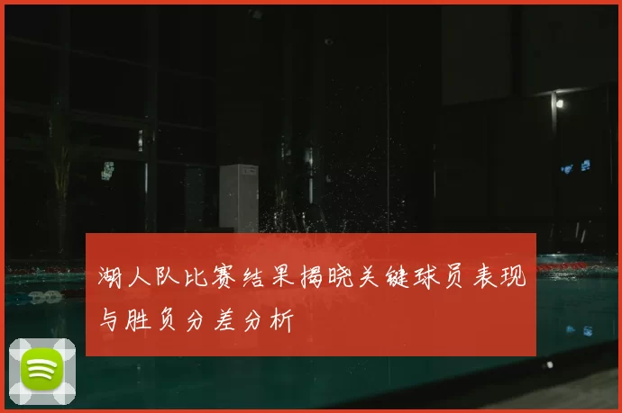 湖人队比赛结果揭晓关键球员表现与胜负分差分析