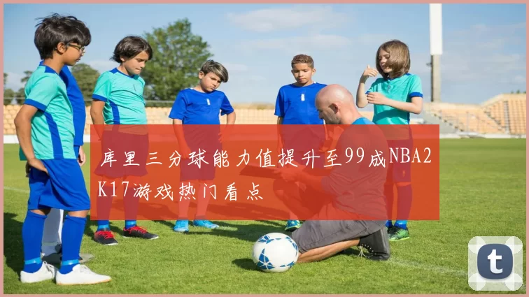 库里三分球能力值提升至99成NBA2K17游戏热门看点