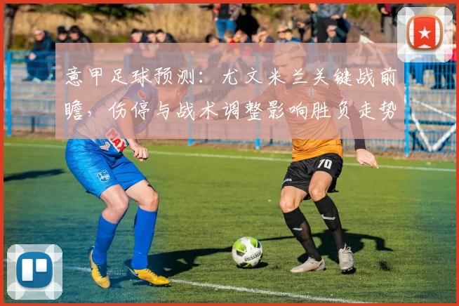 意甲足球预测：尤文米兰关键战前瞻，伤停与战术调整影响胜负走势