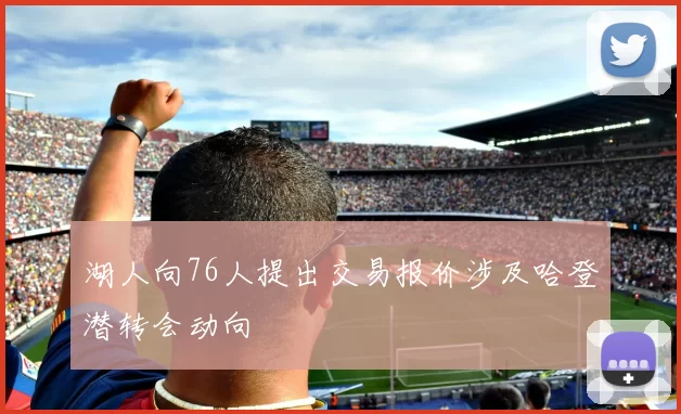 湖人向76人提出交易报价涉及哈登潜转会动向